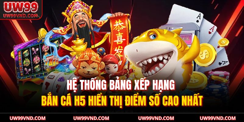 Bắn Cá H5 UW99 Trực Tuyến Với Trải Nghiệm Siêu Thú Vị 4 Hệ thống bảng xếp hạng bắn cá H5 hiển thị điểm số cao nhất