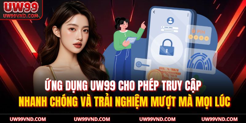 Ứng dụng UW99 cho phép truy cập nhanh chóng và trải nghiệm mượt mà mọi lúc