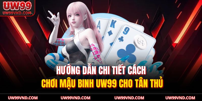 Hướng dẫn chi tiết cách chơi Mậu Binh UW99 cho tân thủ